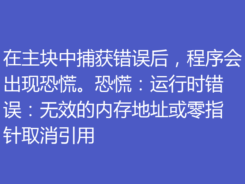 在主块中捕获错误后，程序会出现恐慌。恐慌：运行时错误：无效的内存地址或零指针取消引用