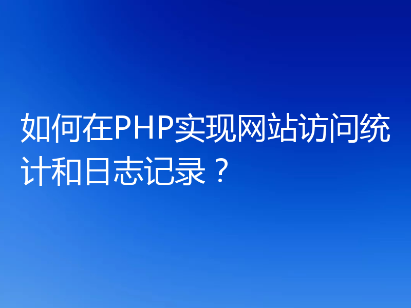 如何在PHP实现网站访问统计和日志记录？