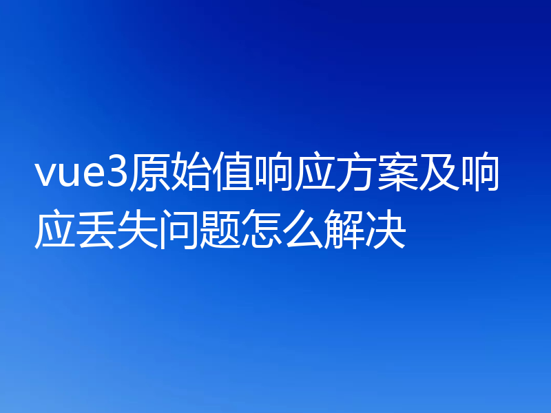 vue3原始值响应方案及响应丢失问题怎么解决
