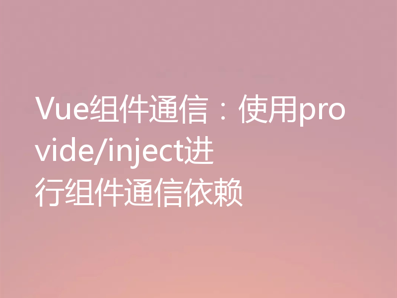 Vue组件通信：使用provide/inject进行组件通信依赖