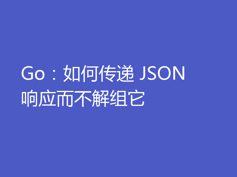 Go：如何传递 JSON 响应而不解组它