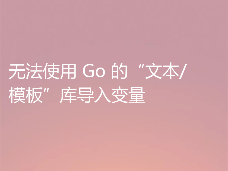 无法使用 Go 的“文本/模板”库导入变量