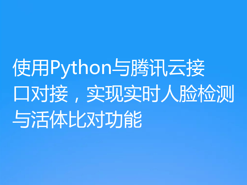 使用Python与腾讯云接口对接，实现实时人脸检测与活体比对功能