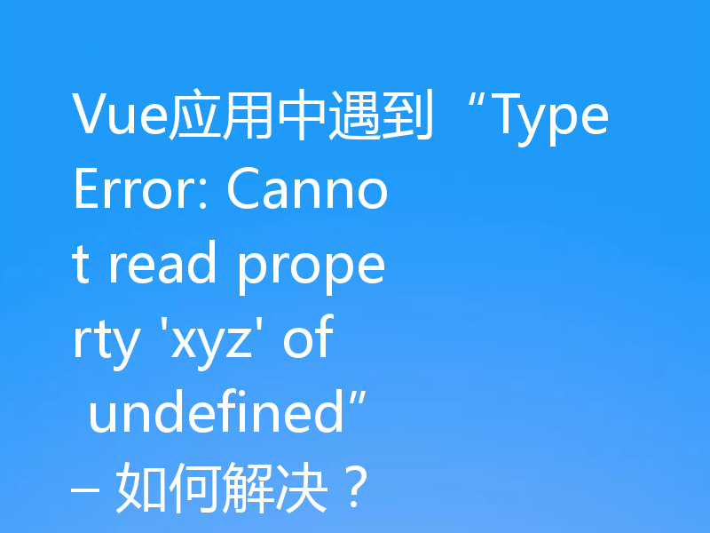 Vue应用中遇到“TypeError: Cannot read property 'xyz' of undefined” – 如何解决？