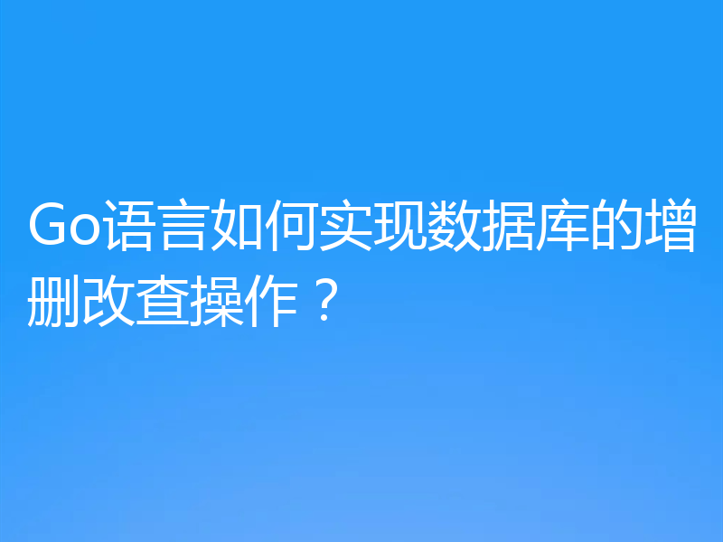 Go语言如何实现数据库的增删改查操作？