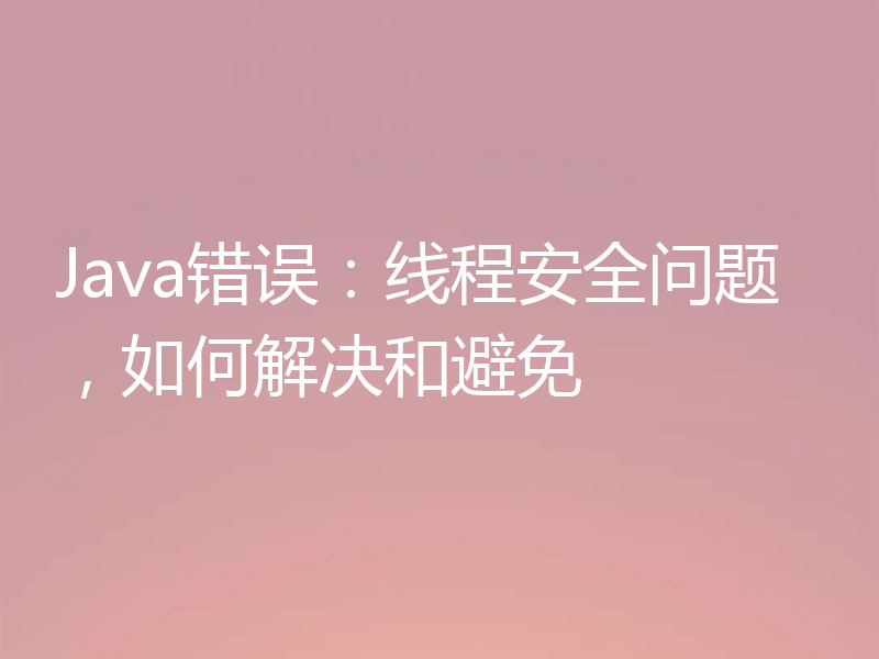 Java错误：线程安全问题，如何解决和避免