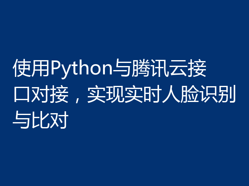使用Python与腾讯云接口对接，实现实时人脸识别与比对