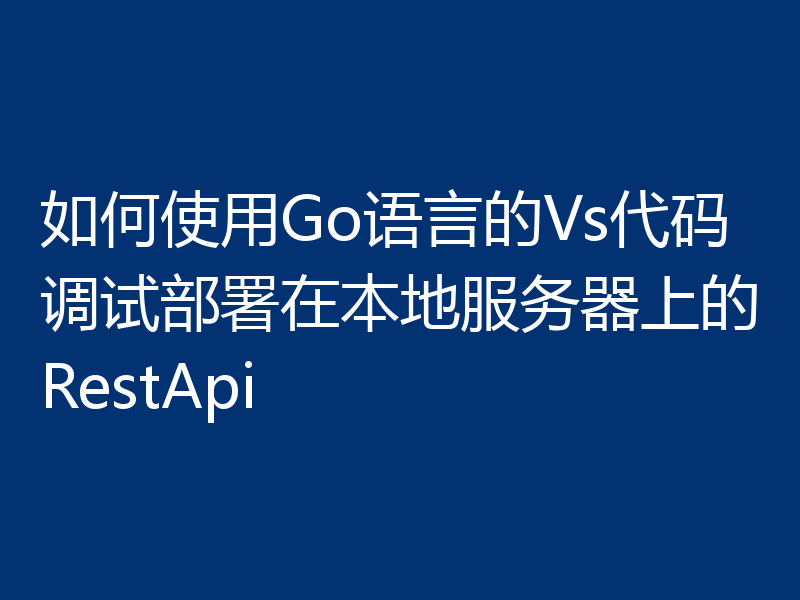 如何使用Go语言的Vs代码调试部署在本地服务器上的RestApi