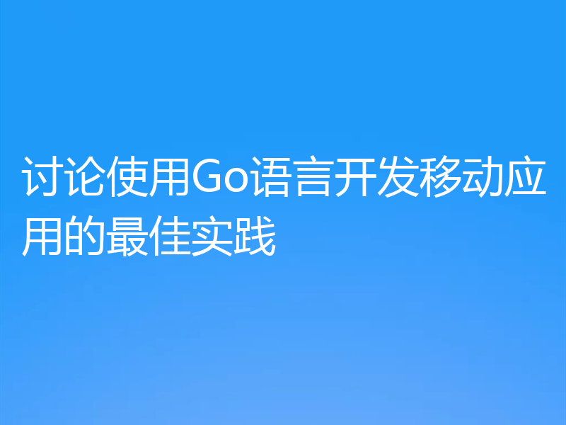 讨论使用Go语言开发移动应用的最佳实践