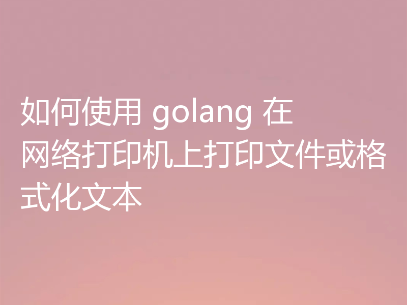 如何使用 golang 在网络打印机上打印文件或格式化文本