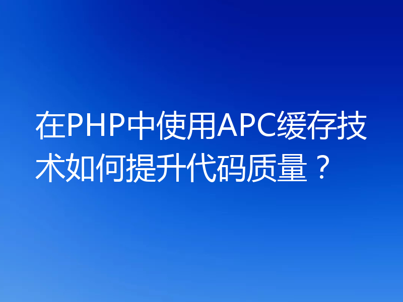 在PHP中使用APC缓存技术如何提升代码质量？