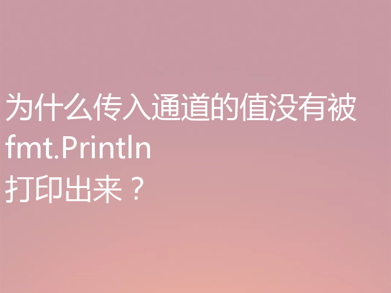 为什么传入通道的值没有被 fmt.Println 打印出来？