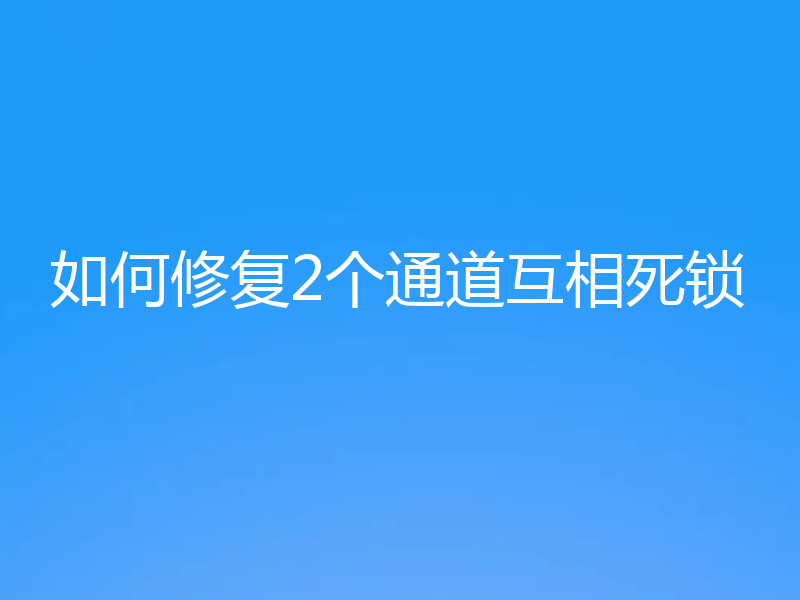 如何修复2个通道互相死锁