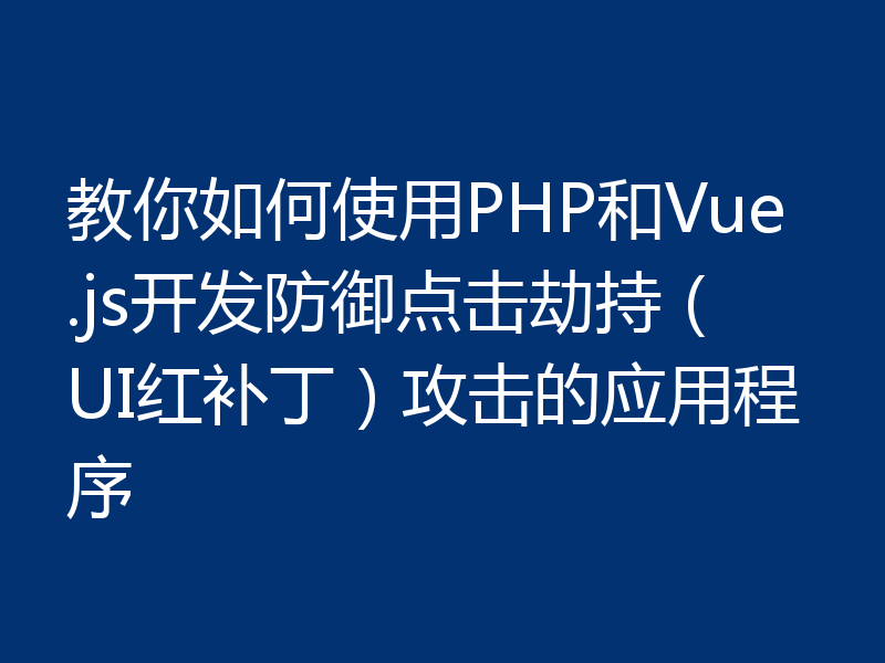 教你如何使用PHP和Vue.js开发防御点击劫持（UI红补丁）攻击的应用程序