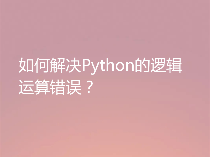 如何解决Python的逻辑运算错误？