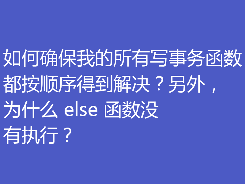 如何确保我的所有写事务函数都按顺序得到解决？另外，为什么 else 函数没有执行？