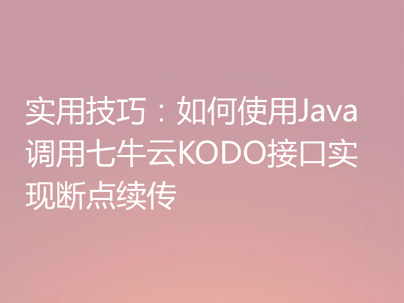 实用技巧：如何使用Java调用七牛云KODO接口实现断点续传