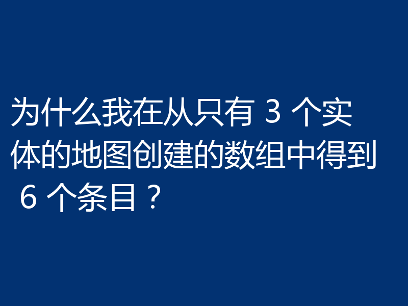 为什么我在从只有 3 个实体的地图创建的数组中得到 6 个条目？