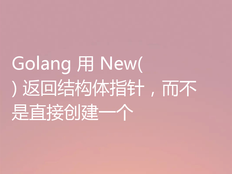 Golang 用 New() 返回结构体指针，而不是直接创建一个