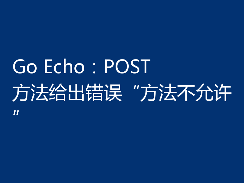 Go Echo：POST 方法给出错误“方法不允许”
