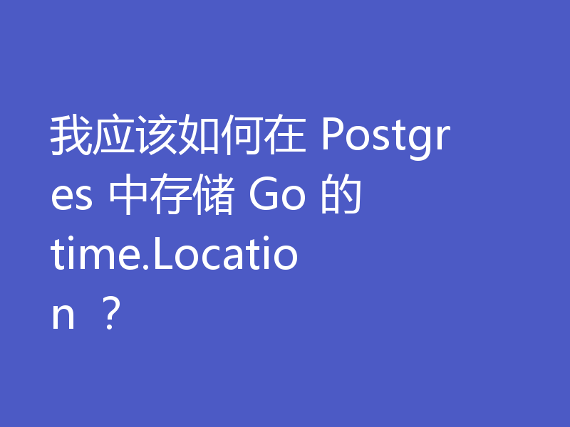 我应该如何在 Postgres 中存储 Go 的 time.Location ？
