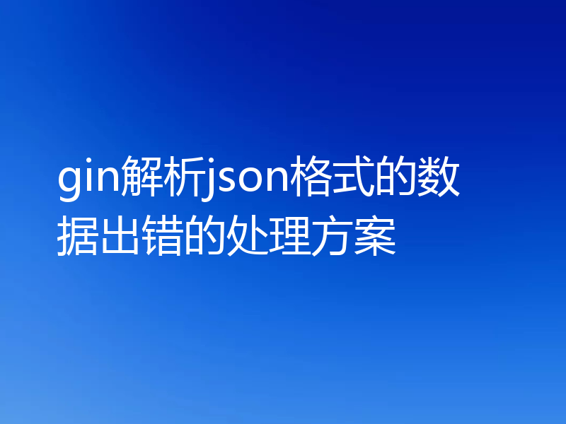 gin解析json格式的数据出错的处理方案
