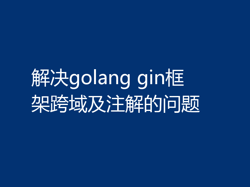 解决golang gin框架跨域及注解的问题