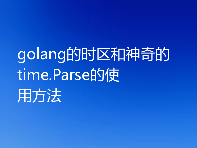 golang的时区和神奇的time.Parse的使用方法