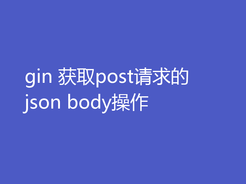 gin 获取post请求的json body操作