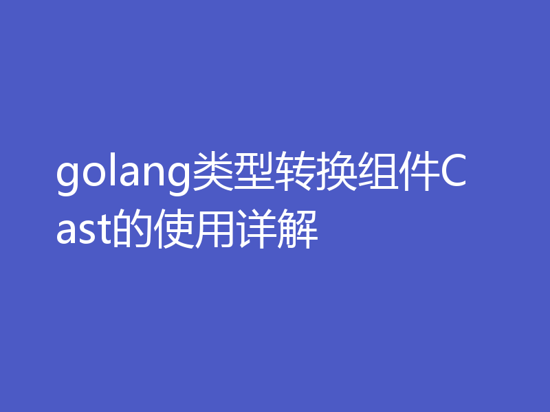 golang类型转换组件Cast的使用详解