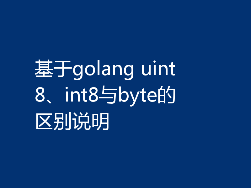 基于golang uint8、int8与byte的区别说明