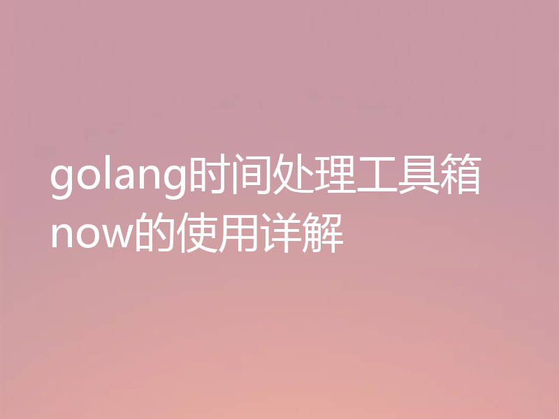 golang时间处理工具箱now的使用详解