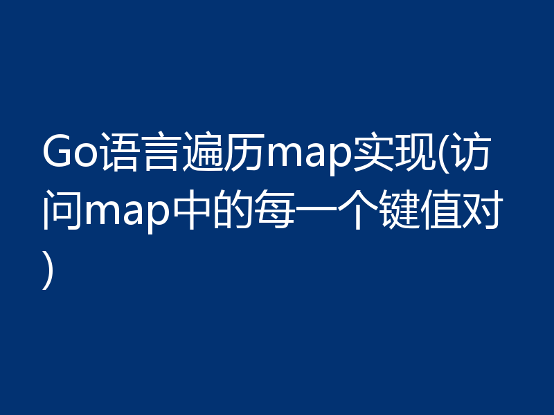 Go语言遍历map实现(访问map中的每一个键值对)
