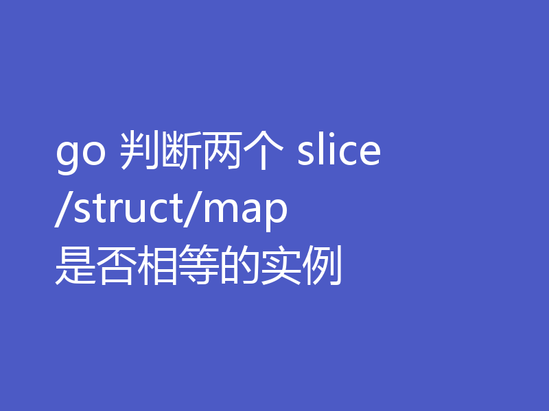 go 判断两个 slice/struct/map 是否相等的实例