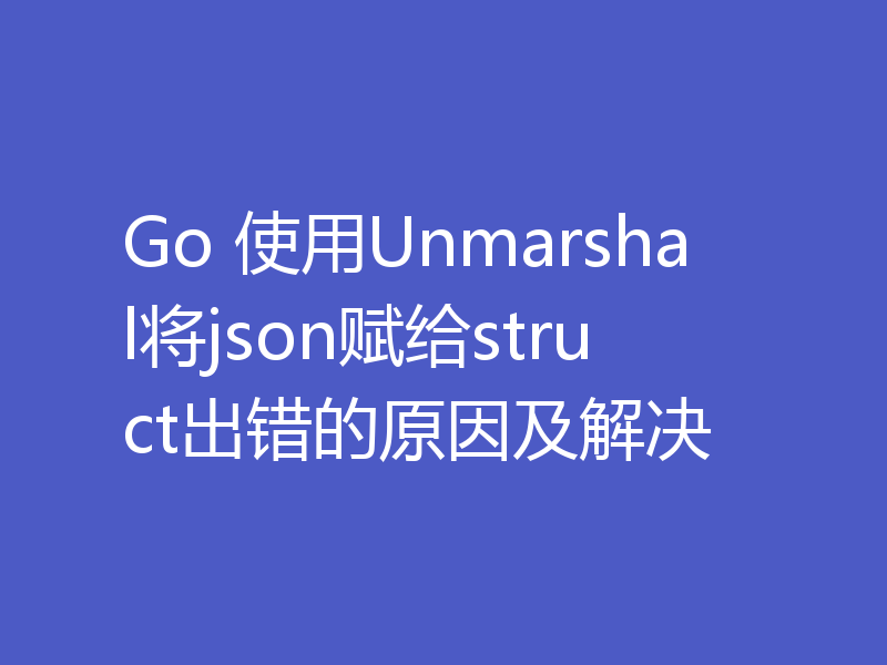 Go 使用Unmarshal将json赋给struct出错的原因及解决