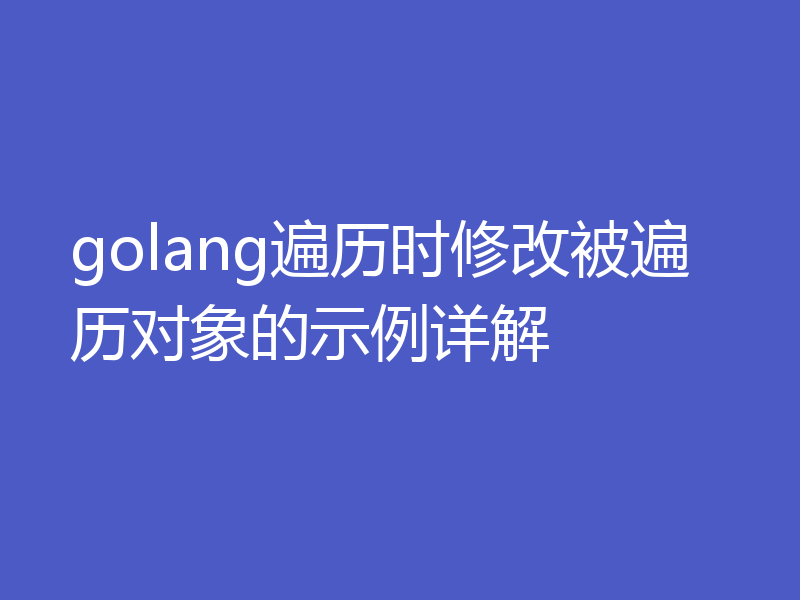 golang遍历时修改被遍历对象的示例详解
