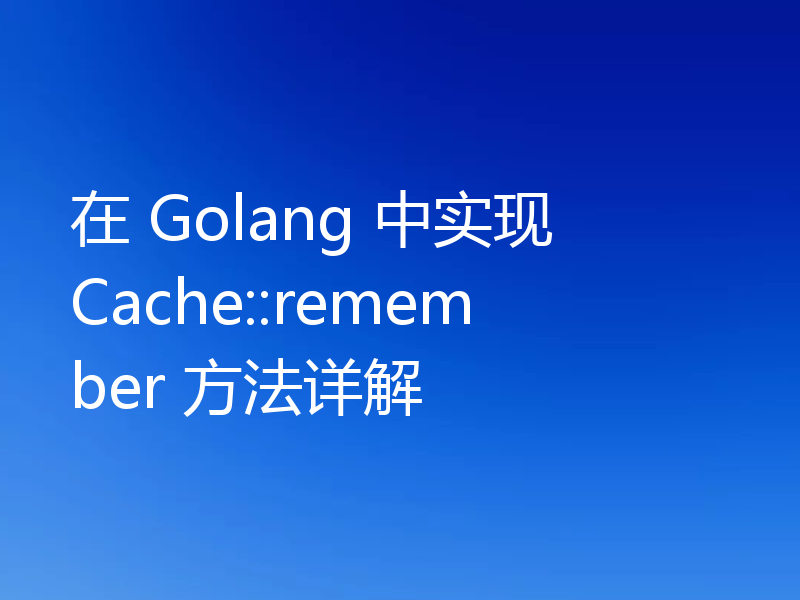 在 Golang 中实现 Cache::remember 方法详解