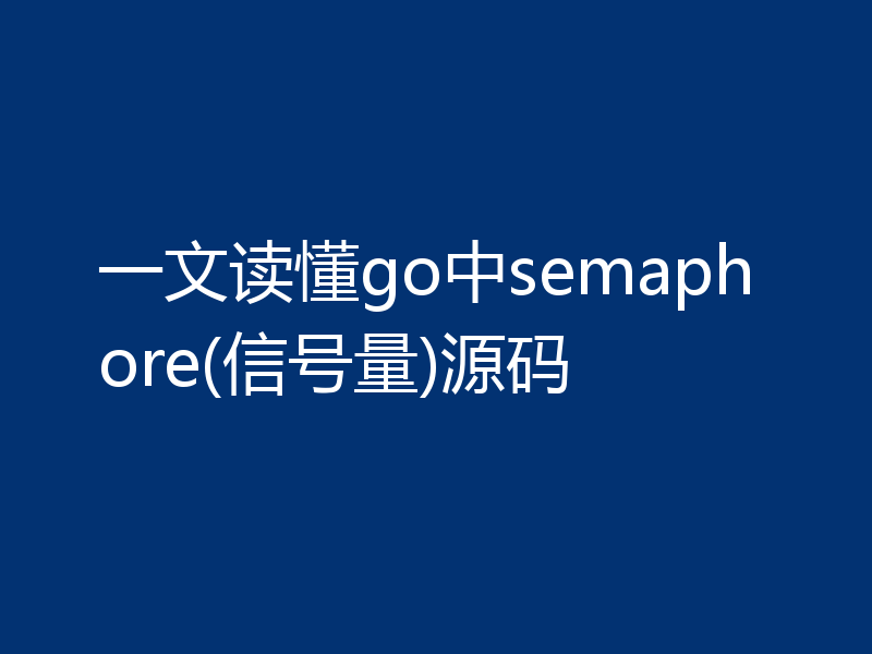 一文读懂go中semaphore(信号量)源码