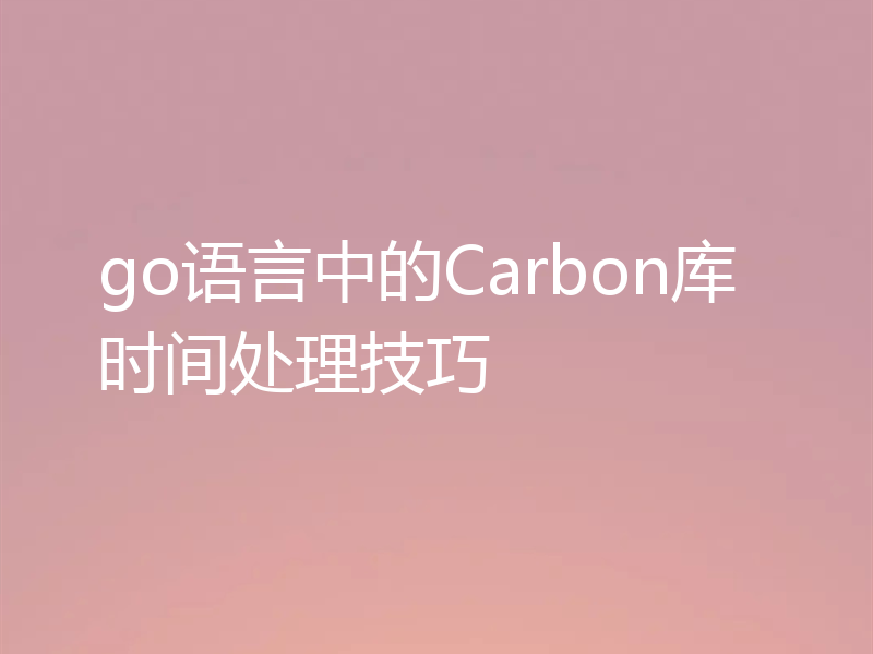 go语言中的Carbon库时间处理技巧