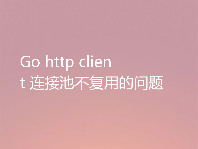 Go http client 连接池不复用的问题