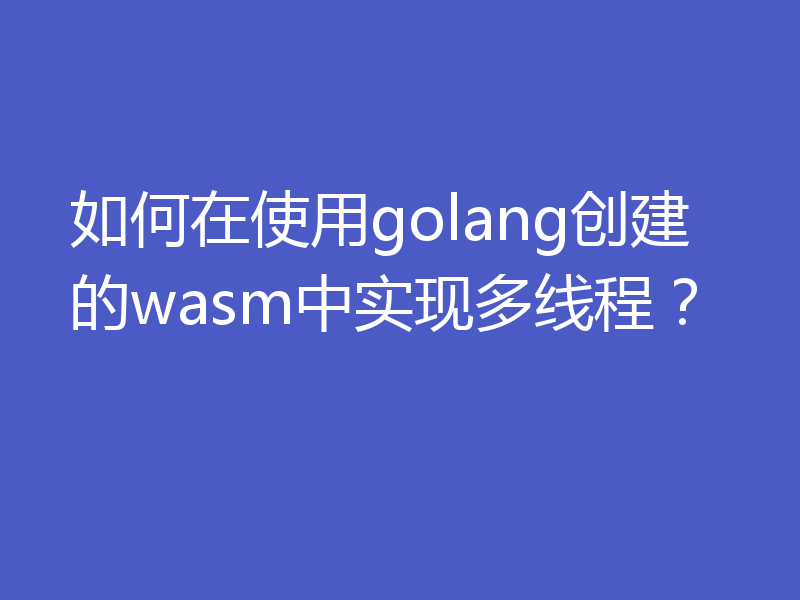 如何在使用golang创建的wasm中实现多线程？