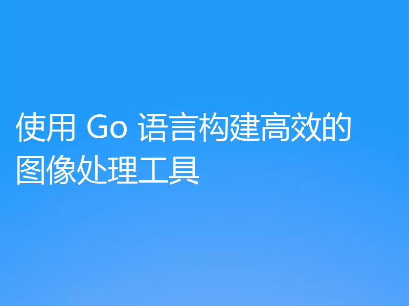 使用 Go 语言构建高效的图像处理工具