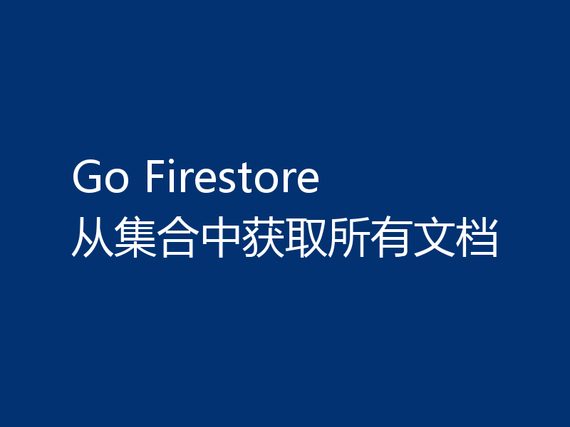 Go Firestore 从集合中获取所有文档