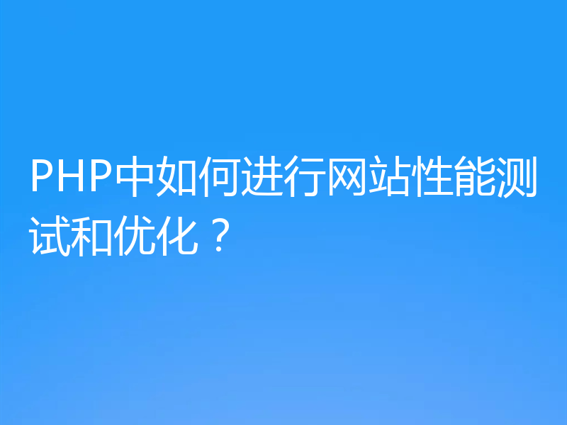 PHP中如何进行网站性能测试和优化？