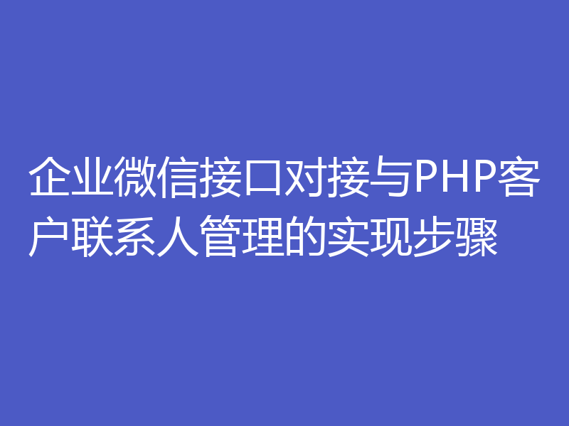 企业微信接口对接与PHP客户联系人管理的实现步骤