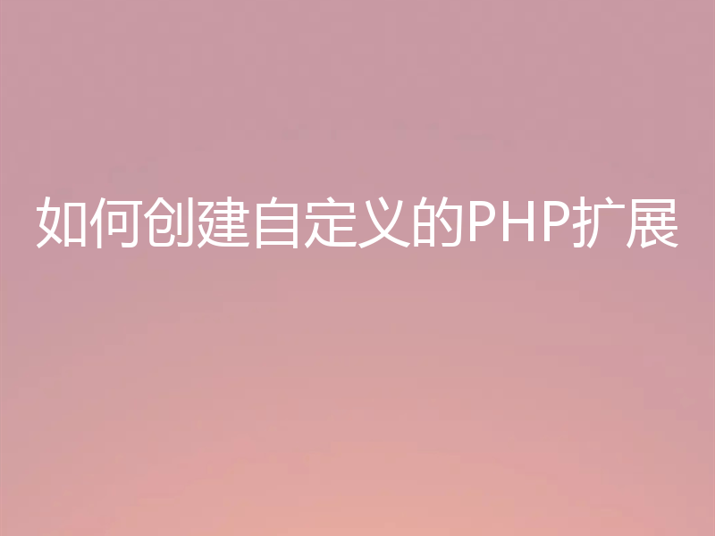如何创建自定义的PHP扩展