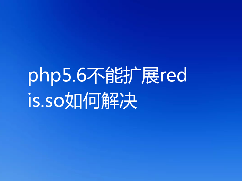 php5.6不能扩展redis.so如何解决
