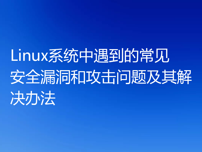 Linux系统中遇到的常见安全漏洞和攻击问题及其解决办法