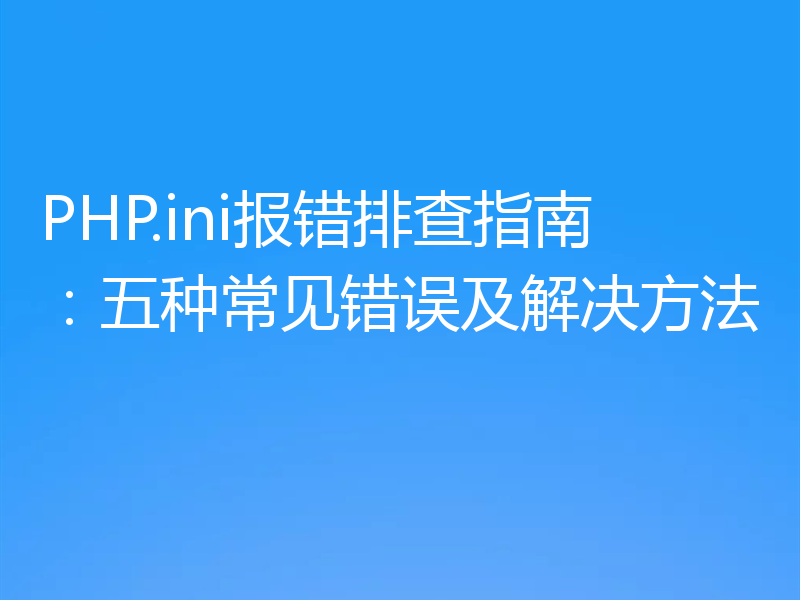 PHP.ini报错排查指南：五种常见错误及解决方法