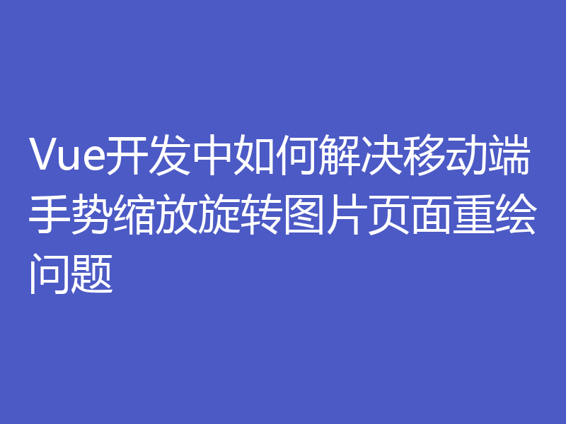 Vue开发中如何解决移动端手势缩放旋转图片页面重绘问题